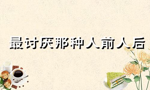 最讨厌那种人前人后 讨厌别人提到自己