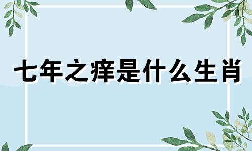 七年之痒是什么生肖 7年之痒的婚姻句子是什么意思