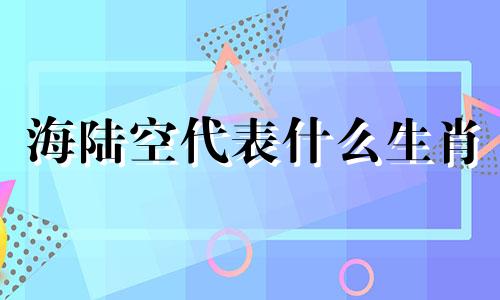 海陆空代表什么生肖 海陆空是什么昆虫