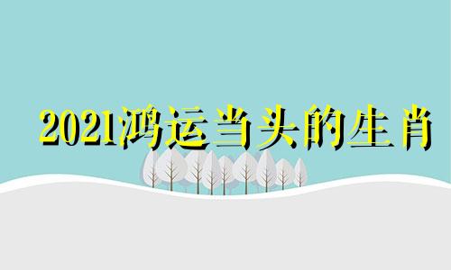 2021鸿运当头的生肖 3月运气好的生肖