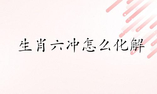 生肖六冲怎么化解 生肖6冲有多严重