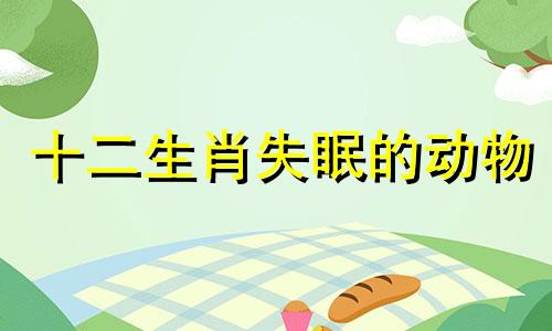 十二生肖失眠的动物 失眠属什么生肖