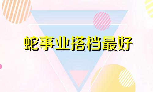 蛇事业搭档最好 生肖蛇和什么生肖最配事业有成