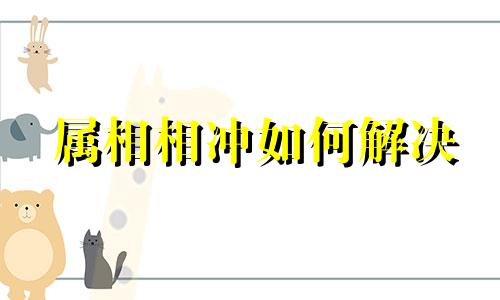 属相相冲如何解决 属相相冲相克会怎么样