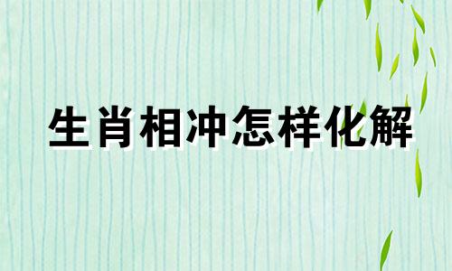 生肖相冲怎样化解 生肖相冲相克怎么办