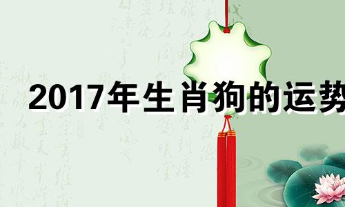 2017年生肖狗的运势 属狗2017年运势及运程每月运程