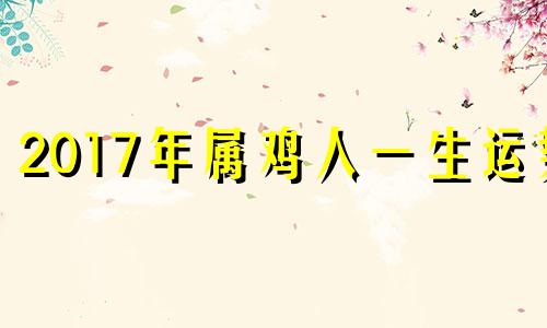 2017年属鸡人一生运势 2017年属鸡人的命运