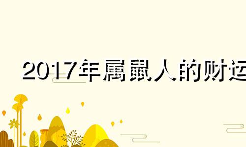 2017年属鼠人的财运 2017年属鼠的全年运势