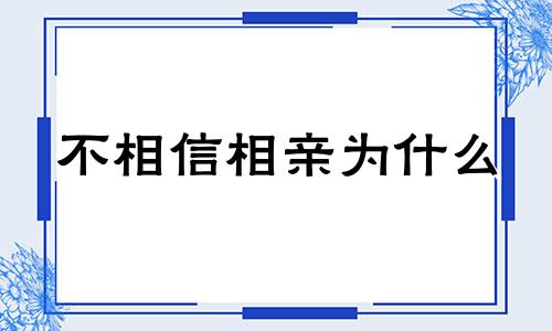 不相信相亲为什么 相亲不相爱的生肖是什么