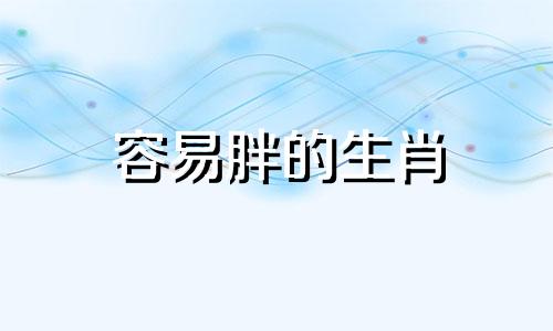 容易胖的生肖 什么生肖胖了运气好