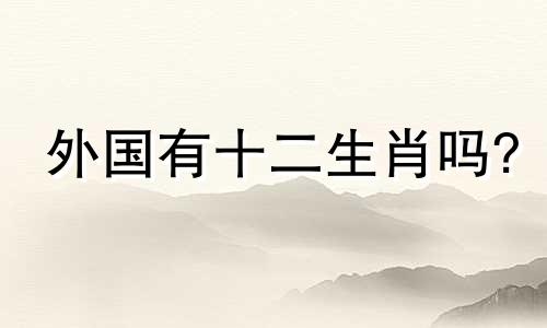 外国有十二生肖吗? 国外有十二生肖的说法吗