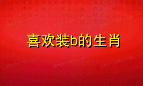 喜欢装b的生肖 什么生肖喜欢装扮