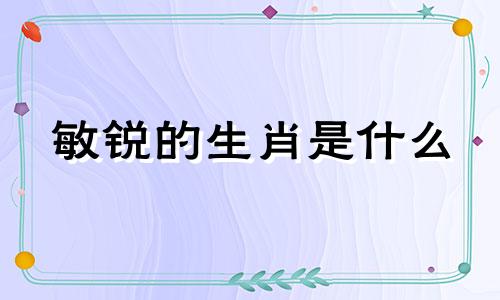 敏锐的生肖是什么 敏锐的是什么