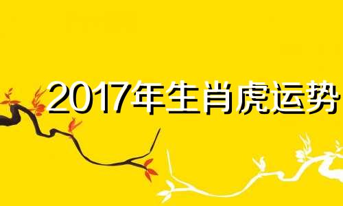 2017年生肖虎运势 属虎2017年运势及运程每月运程