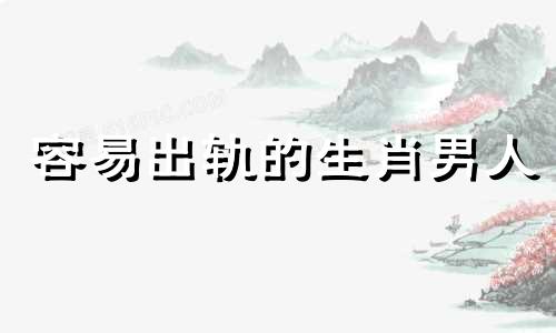 容易出轨的生肖男人 最容易出轨的生肖男人