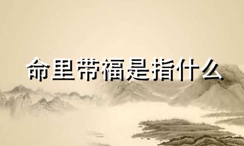 命里带福是指什么 命里有福的人