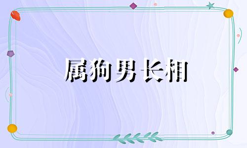 属狗男长相 狗年出生的男人性格