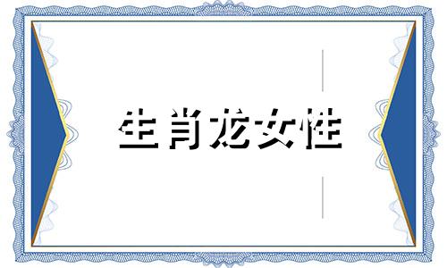 生肖龙女性 生肖龙女的性格和婚姻