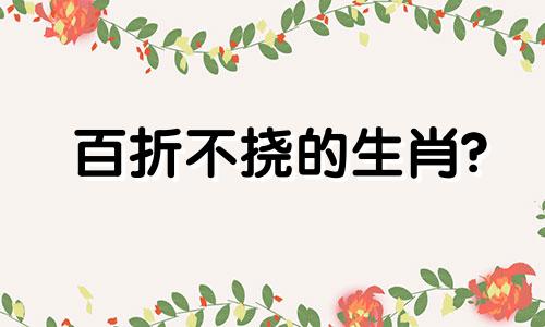 百折不挠的生肖? 百折不挠的动物是什么肖