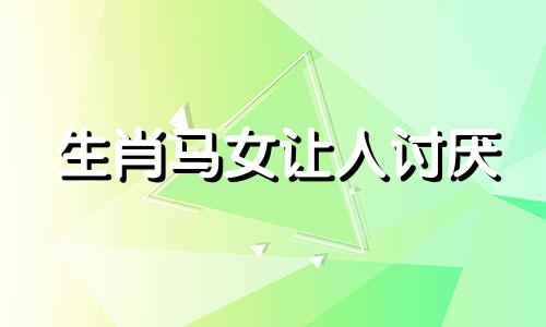 生肖马女让人讨厌 生肖马女的性格优点缺点