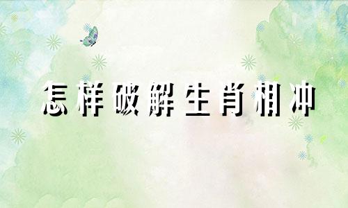 怎样破解生肖相冲 生肖相克如何破解