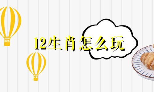 12生肖怎么玩 十二生肖是怎么排队的