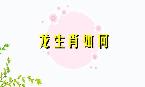 龙生肖如何 生肖龙匹配什么生肖