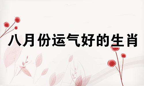 八月份运气好的生肖 8月好运的生肖