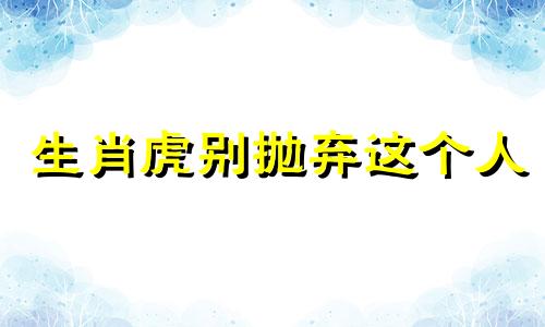 生肖虎别抛弃这个人 生肖虎会和前任复合吗