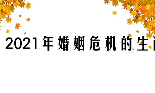 2021年婚姻危机的生肖 婚姻危机的意思