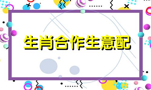 生肖合作生意配 哪些生肖合作合财