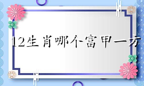 12生肖哪个富甲一方 注定富甲一方的3大生肖