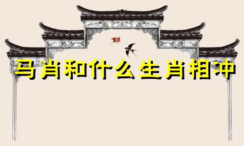 马肖和什么生肖相冲 生肖马与哪些生肖相合