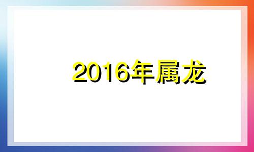 2016年属龙 属龙2016年的是什么命