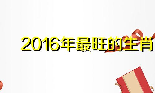 2016年最旺的生肖 