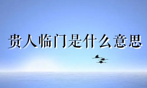 贵人临门是什么意思 新年签贵人临门