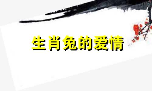 生肖兔的爱情 生肖兔的爱情婚姻配对