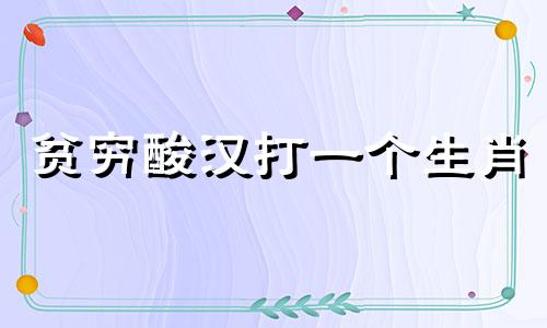 贫穷酸汉打一个生肖 贫穷酸汉打三个数字