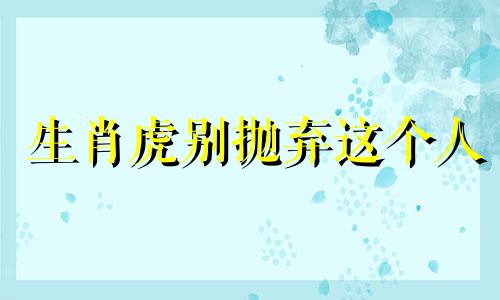 生肖虎别抛弃这个人 属相虎的人就算无人所爱我也死性不改