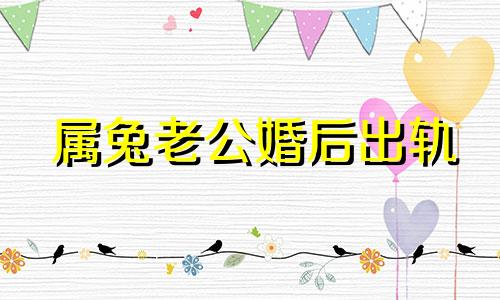 属兔老公婚后出轨 属兔男人出轨后会选择情人还是老婆