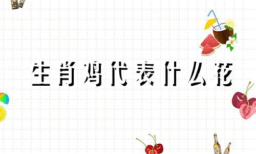 生肖鸡代表什么花 属鸡人的花是哪种