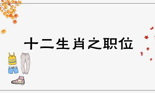 十二生肖之职位 十二生肖都代表什么职位