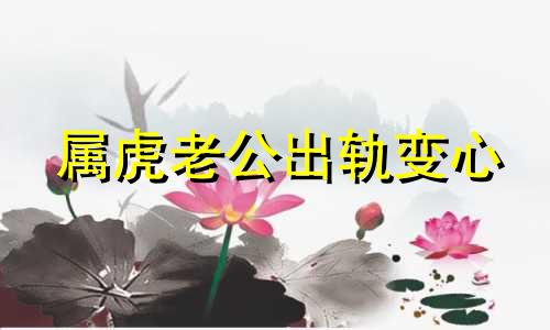 属虎老公出轨变心 属虎女对待老公出轨