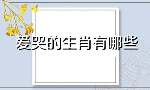 爱哭的生肖有哪些 十二生肖爱哭的生肖