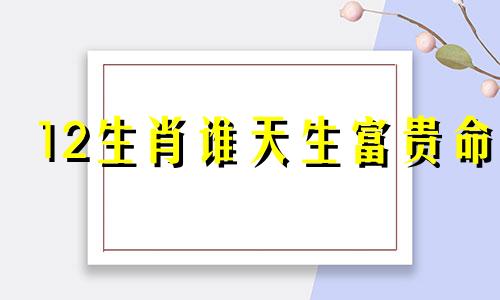 12生肖谁天生富贵命 十二生肖谁是富贵人家