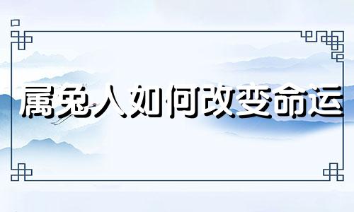 属兔人如何改变命运 属兔怎样可以改变才有好财运