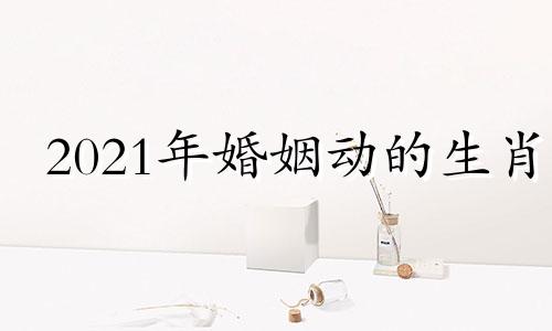 2021年婚姻动的生肖 2020年会动婚的人