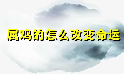 属鸡的怎么改变命运 属鸡的人如何改运要佩戴什么