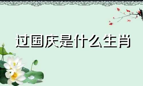 过国庆是什么生肖 国庆什么生肖好