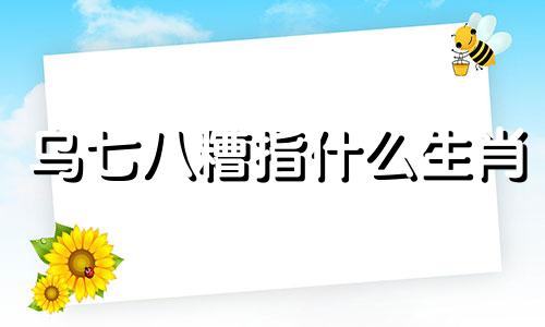 乌七八糟指什么生肖 乌七八糟什么意思和造句